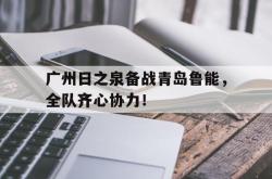 开云体育平台APP-广州日之泉备战青岛鲁能,全队齐心协力!