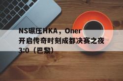 开云体育-NS碾压HKA,Oner开启传奇时刻成都决赛之夜3:0(巴黎)