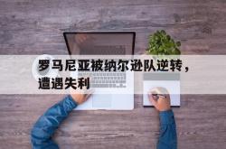开云平台-关于罗马尼亚被纳尔逊队逆转,遭遇失利的信息