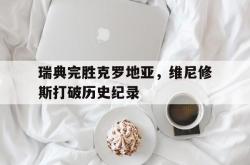 开云体育在线-瑞典完胜克罗地亚,维尼修斯打破历史纪录的简单介绍