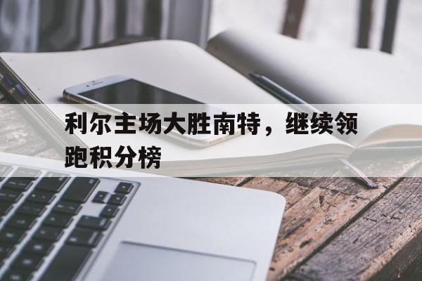 利尔主场大胜南特,继续领跑积分榜的简单介绍 利尔主场大胜南特,继续领跑积分榜的简单介绍
