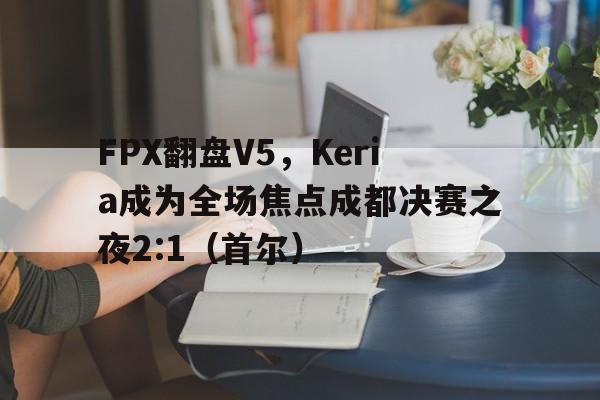 FPX翻盘V5,Keria成为全场焦点成都决赛之夜2:1(首尔) FPX翻盘V5,Keria成为全场焦点成都决赛之夜2:1(首尔)